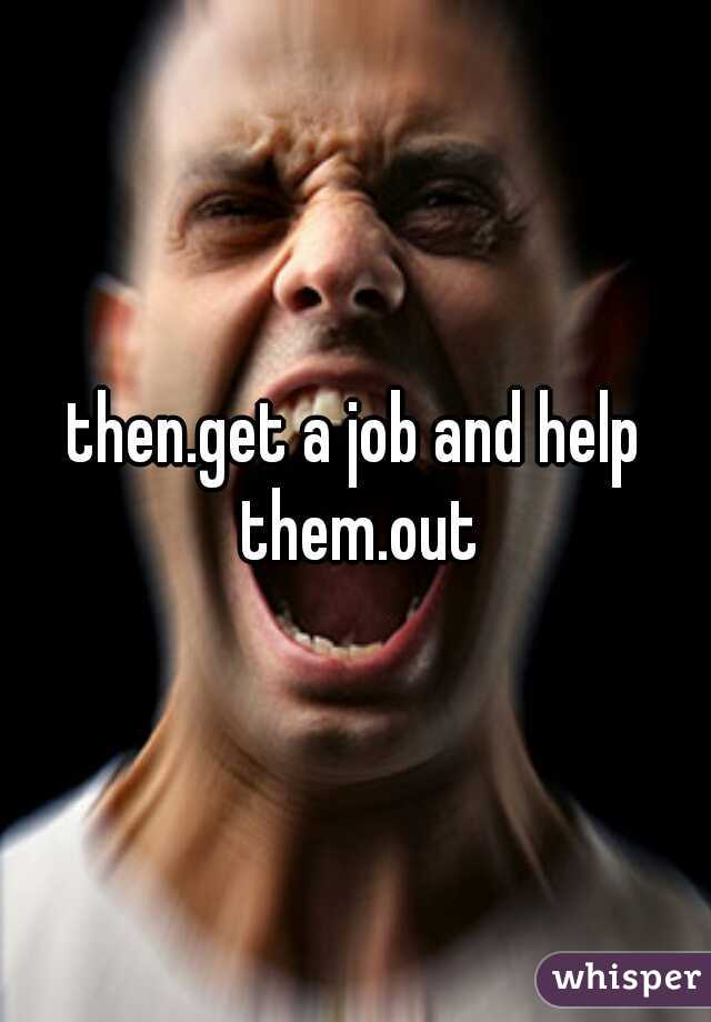 then.get a job and help them.out