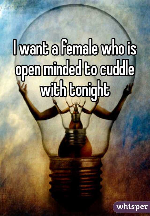 I want a female who is open minded to cuddle with tonight