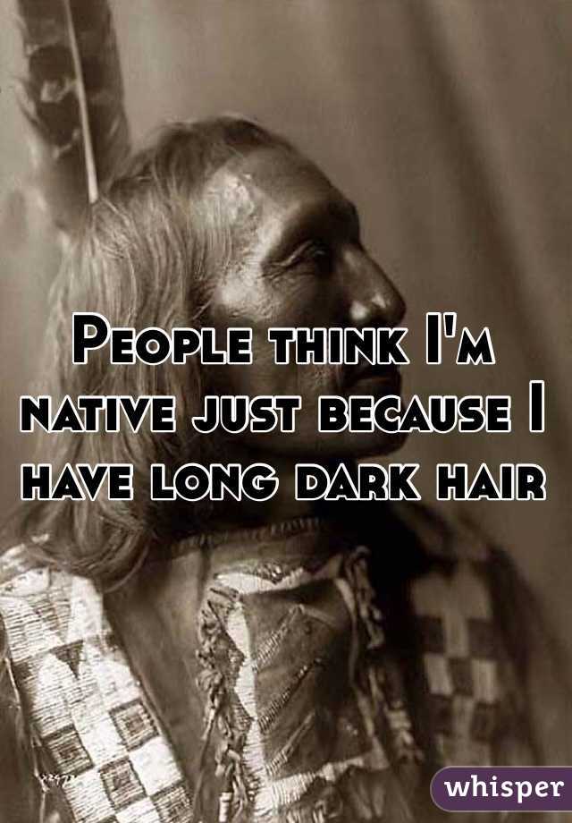 People think I'm native just because I have long dark hair