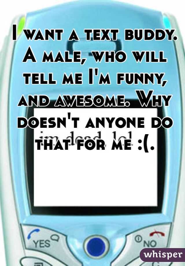 I want a text buddy. A male, who will tell me I'm funny, and awesome. Why doesn't anyone do that for me :(.