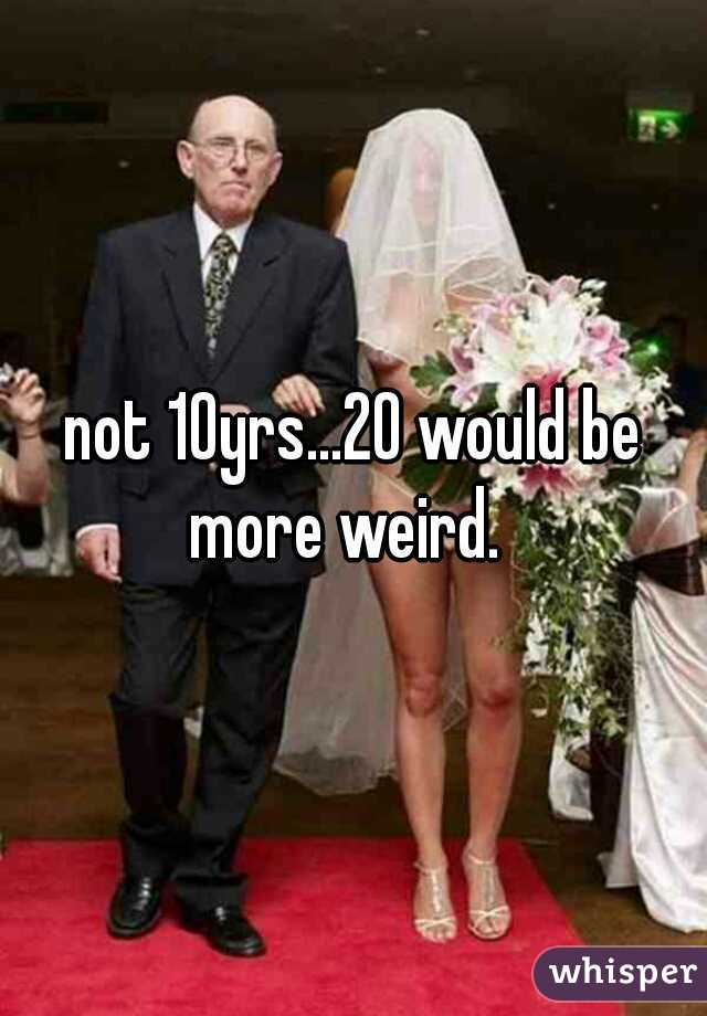 not 10yrs...20 would be more weird.  