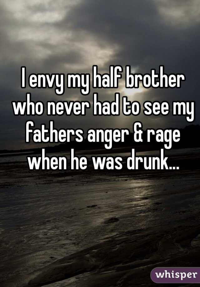 I envy my half brother who never had to see my fathers anger & rage when he was drunk...
