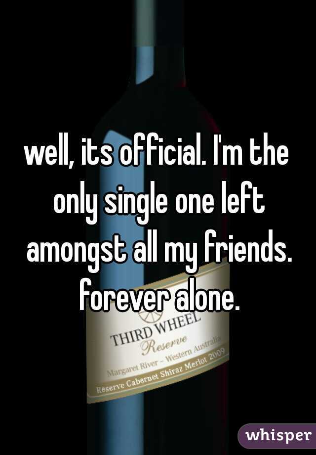 well, its official. I'm the only single one left amongst all my friends. forever alone.