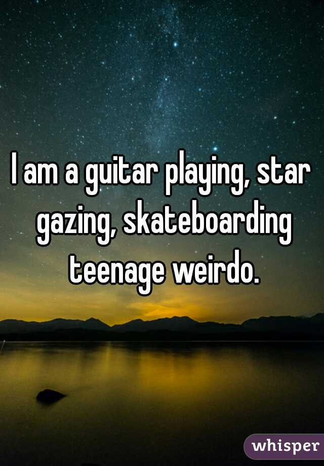 I am a guitar playing, star gazing, skateboarding teenage weirdo.