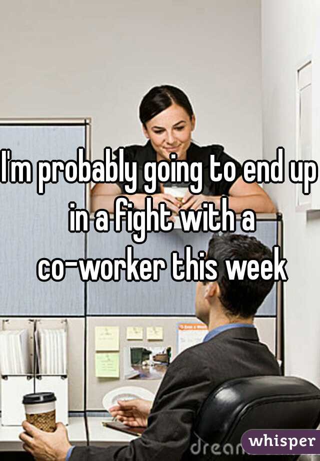 I'm probably going to end up in a fight with a co-worker this week