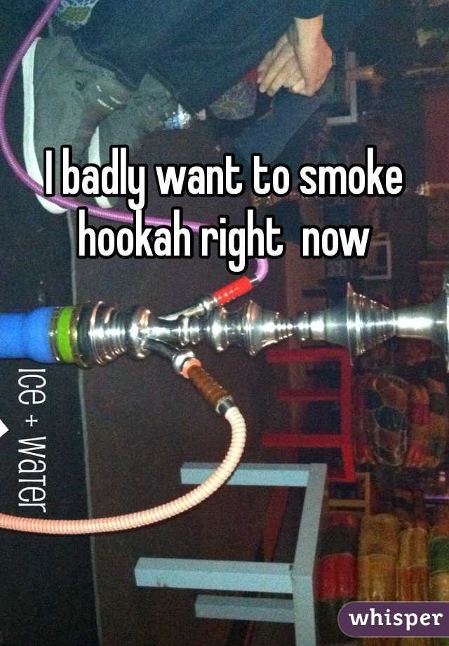 I badly want to smoke hookah right  now 
