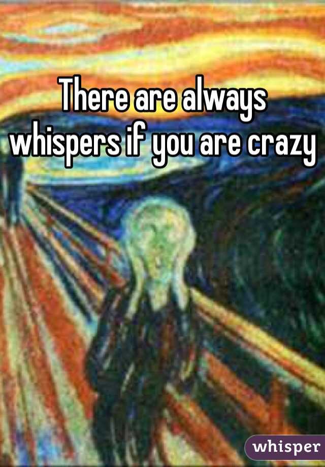 There are always whispers if you are crazy
