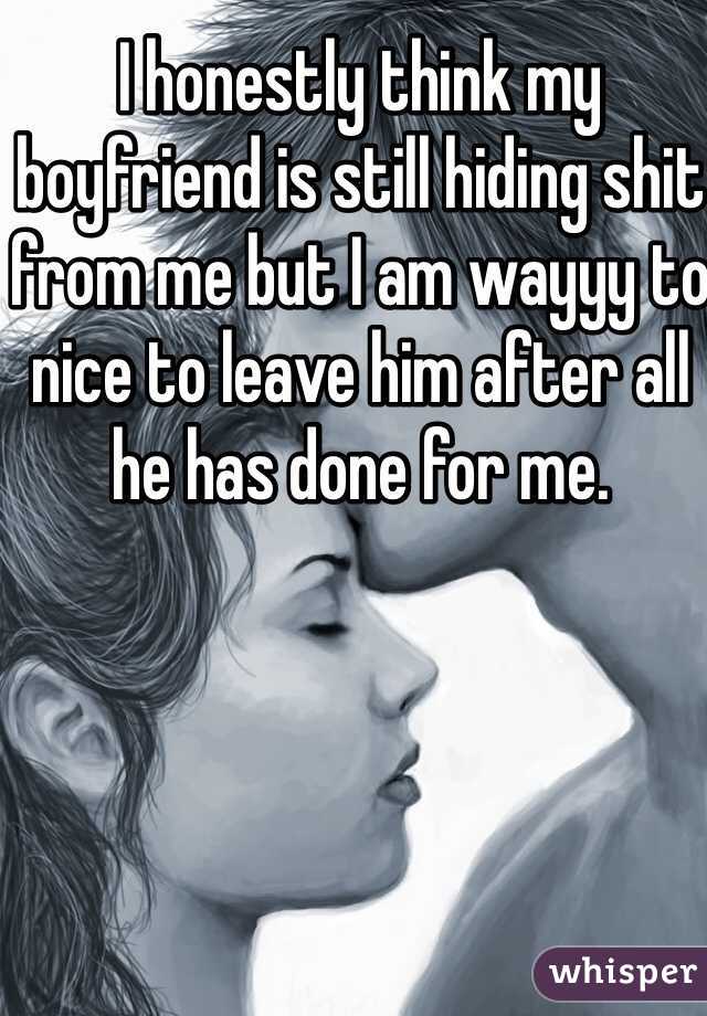 I honestly think my boyfriend is still hiding shit from me but I am wayyy to nice to leave him after all he has done for me. 