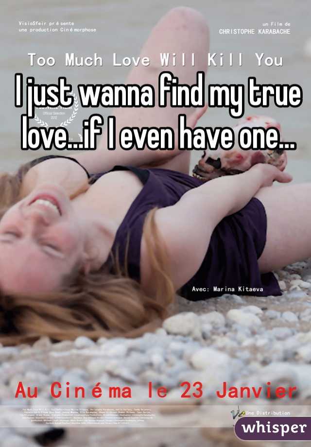 I just wanna find my true love…if I even have one…