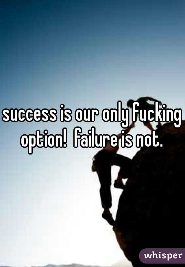 success is our only fucking option!  failure is not. 