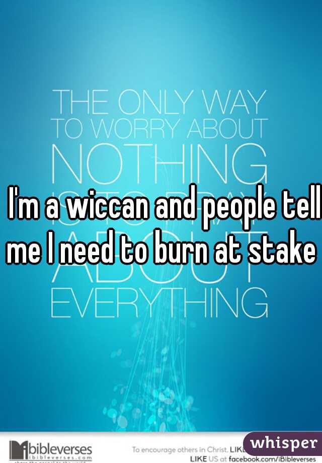  I'm a wiccan and people tell me I need to burn at stake 