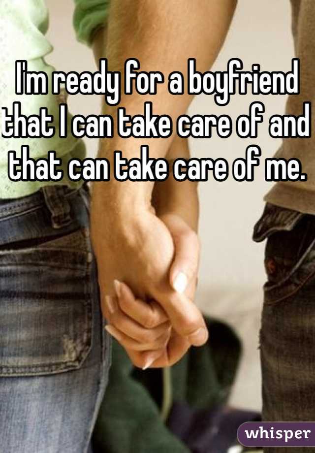 I'm ready for a boyfriend that I can take care of and that can take care of me. 