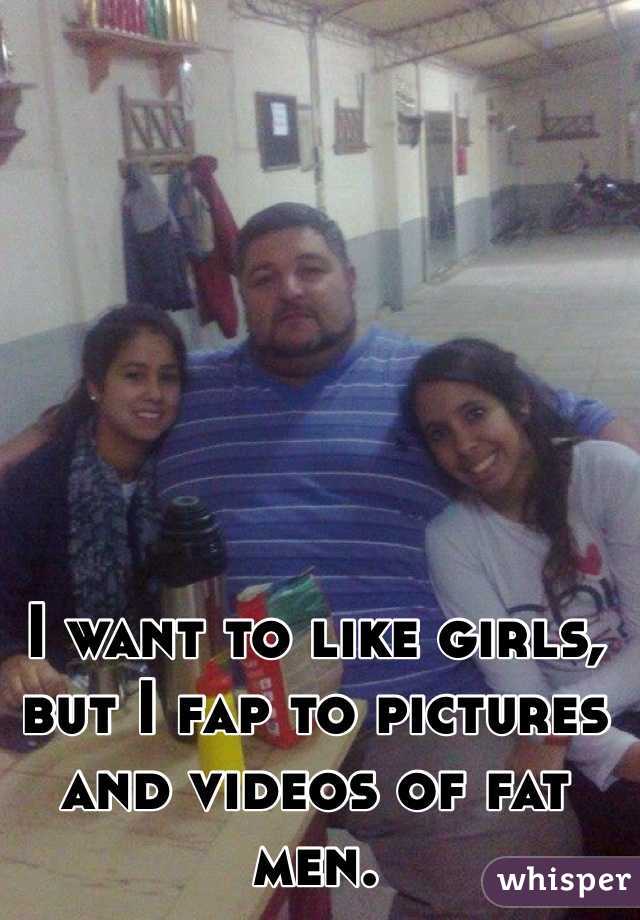 I want to like girls, but I fap to pictures and videos of fat men.