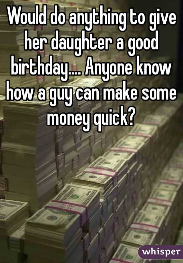 Would do anything to give her daughter a good birthday.... Anyone know how a guy can make some money quick?