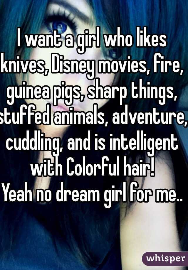 I want a girl who likes knives, Disney movies, fire,  guinea pigs, sharp things, stuffed animals, adventure, cuddling, and is intelligent with Colorful hair!
Yeah no dream girl for me.. 