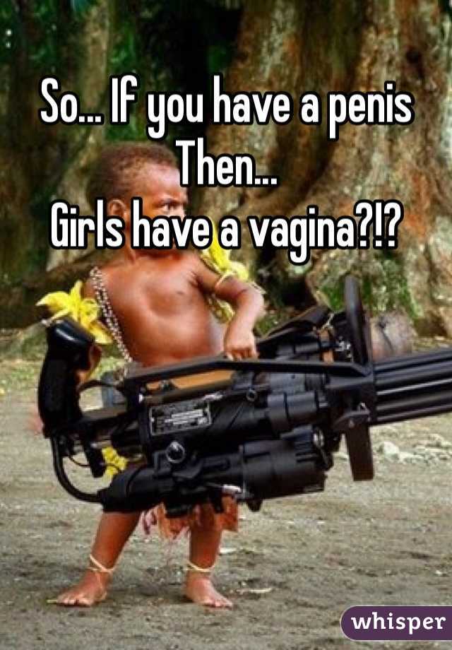 So... If you have a penis
Then...
Girls have a vagina?!?
