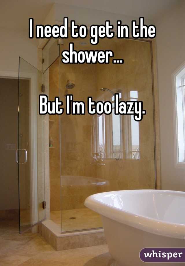 I need to get in the shower...

But I'm too lazy.