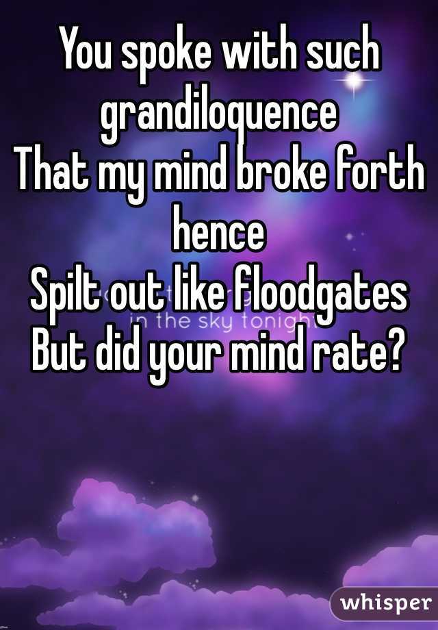 You spoke with such grandiloquence 
That my mind broke forth hence
Spilt out like floodgates
But did your mind rate?