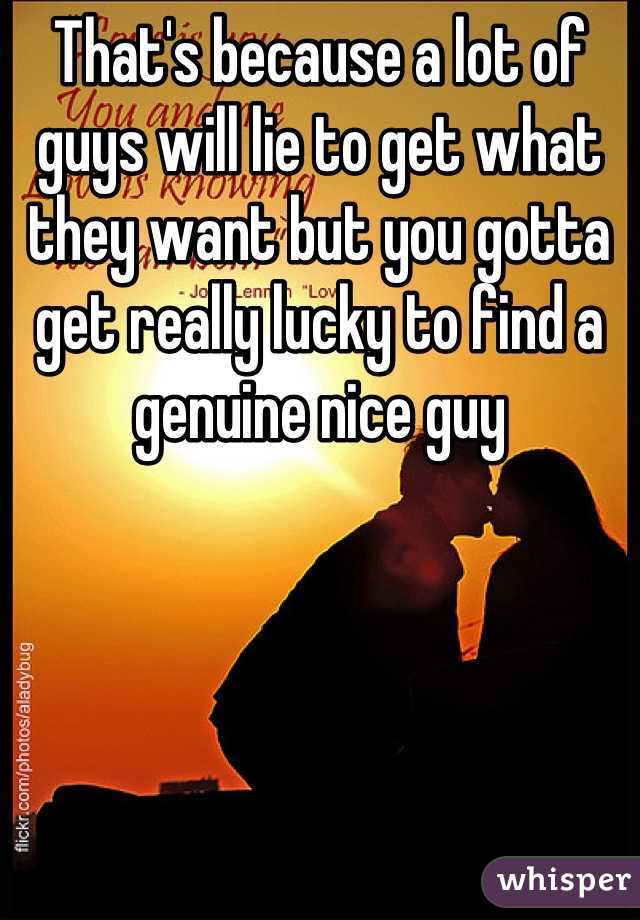 That's because a lot of guys will lie to get what they want but you gotta get really lucky to find a genuine nice guy