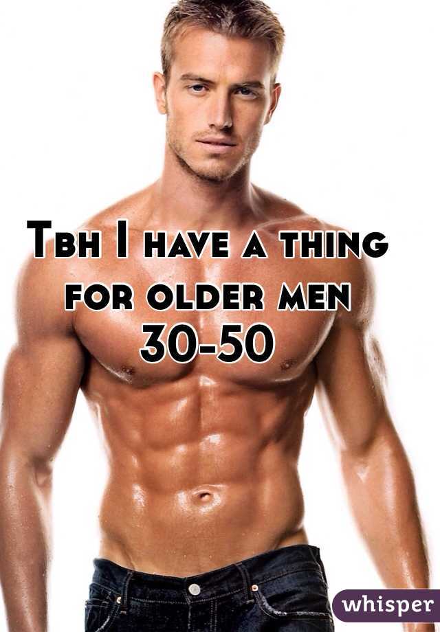 Tbh I have a thing for older men 30-50