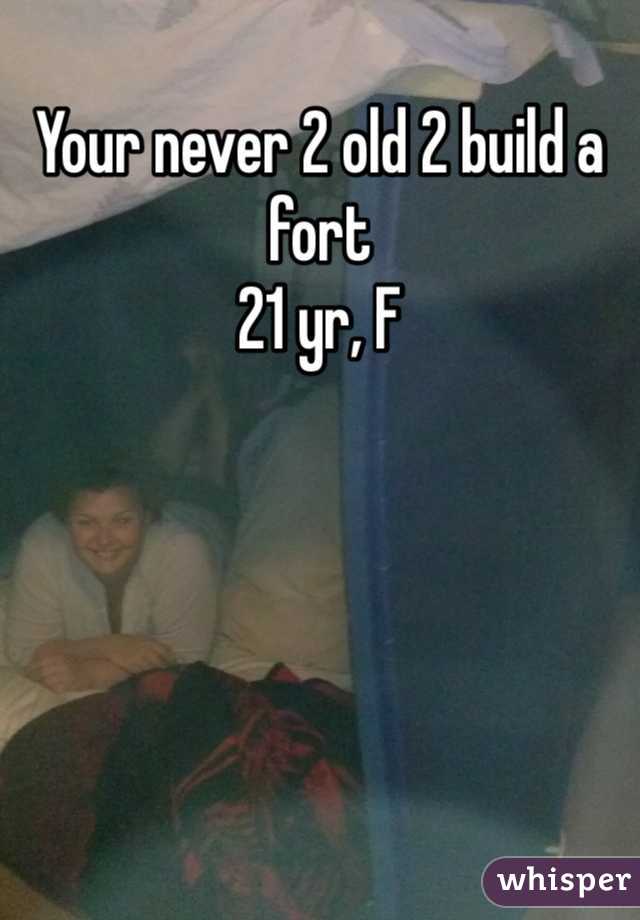 Your never 2 old 2 build a fort
21 yr, F
