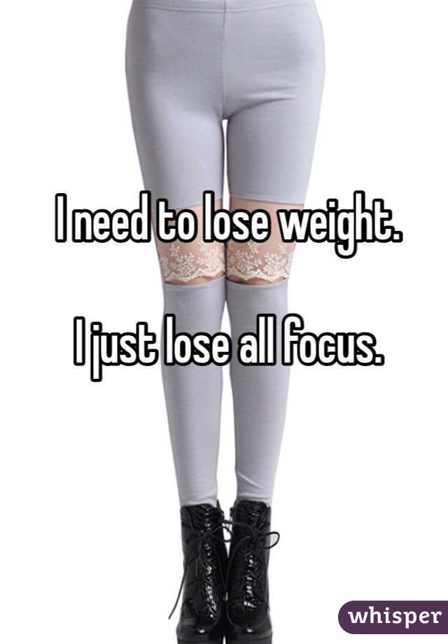 I need to lose weight. 

I just lose all focus. 