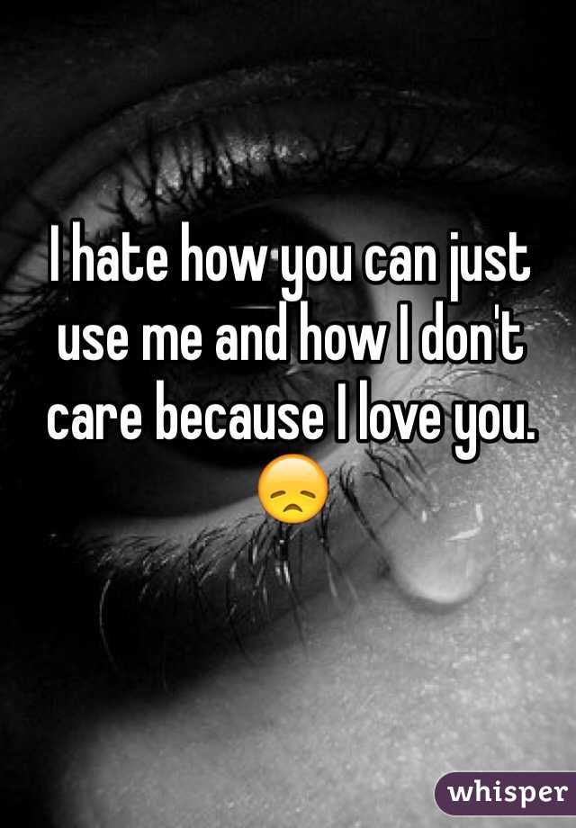 I hate how you can just use me and how I don't care because I love you.
😞