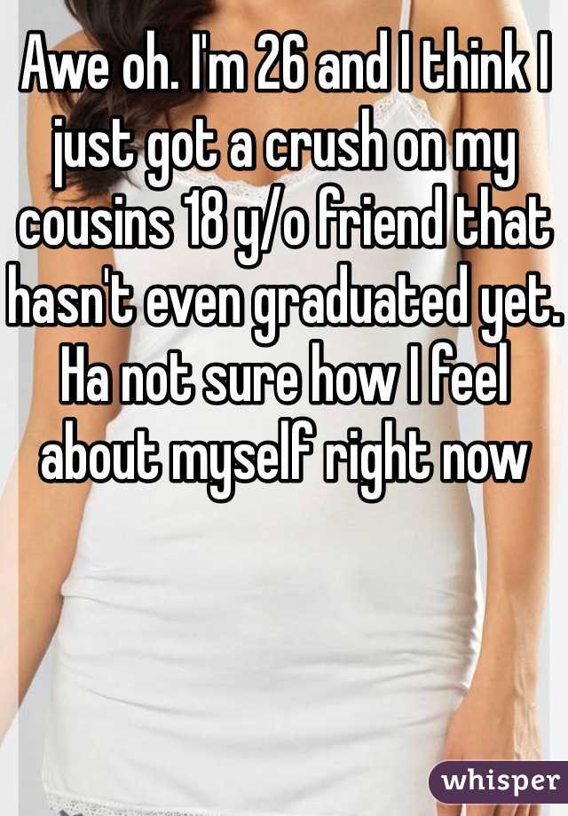 Awe oh. I'm 26 and I think I just got a crush on my cousins 18 y/o friend that hasn't even graduated yet. Ha not sure how I feel about myself right now 