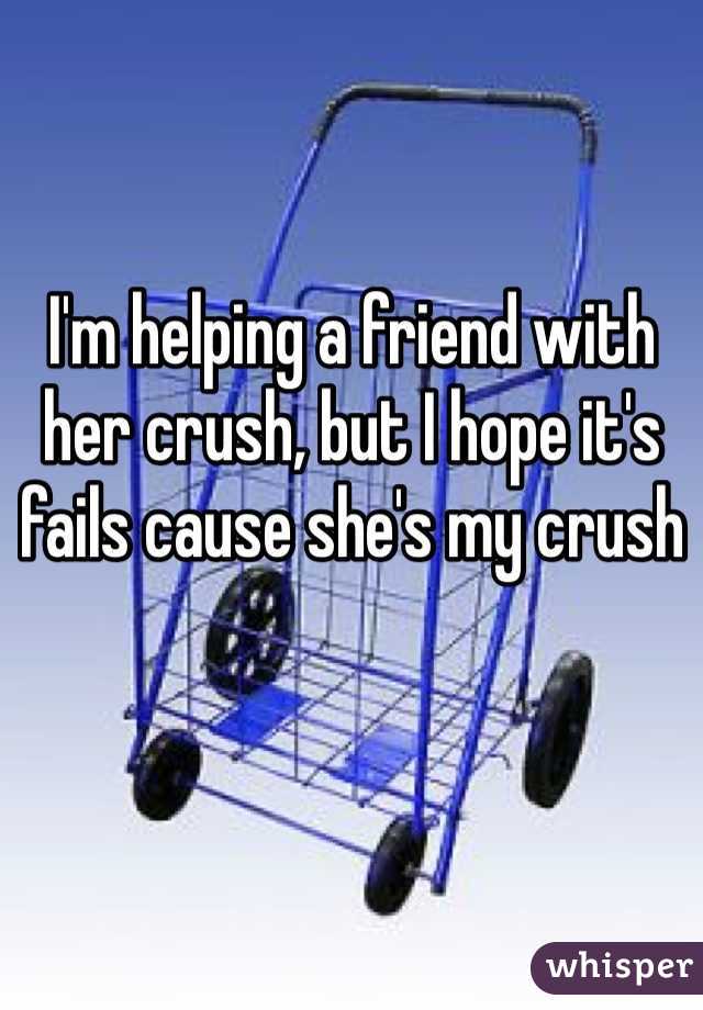 I'm helping a friend with her crush, but I hope it's fails cause she's my crush 
