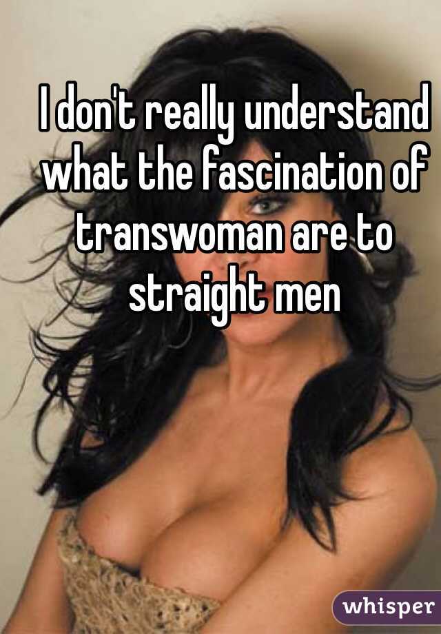 I don't really understand what the fascination of transwoman are to straight men