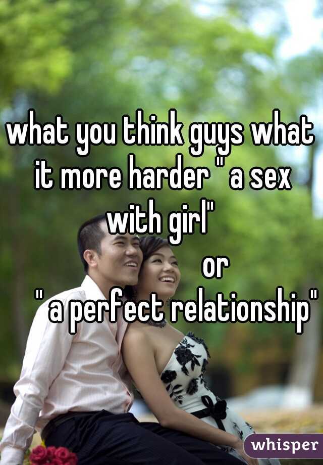 what you think guys what it more harder " a sex with girl" 
                 or
     " a perfect relationship"