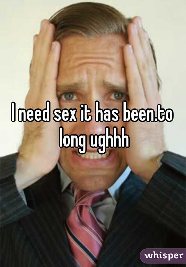 I need sex it has been.to long ughhh