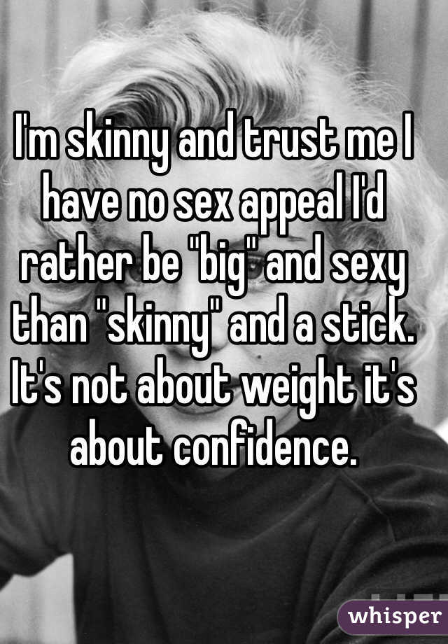 I'm skinny and trust me I have no sex appeal I'd rather be "big" and sexy than "skinny" and a stick. It's not about weight it's about confidence. 