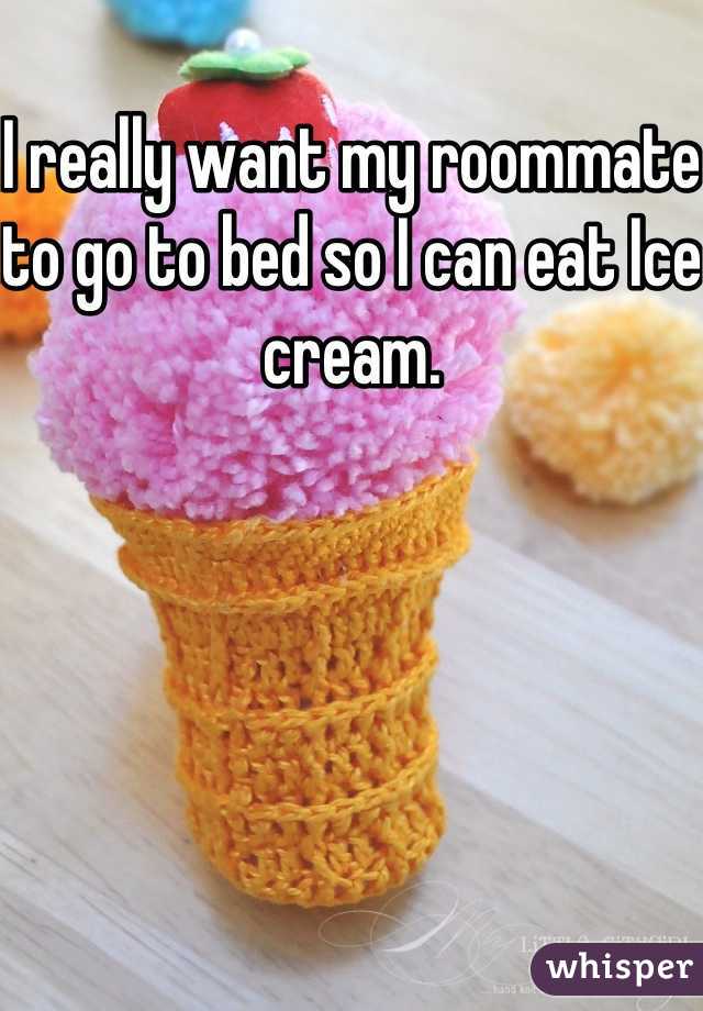 I really want my roommate to go to bed so I can eat Ice cream.