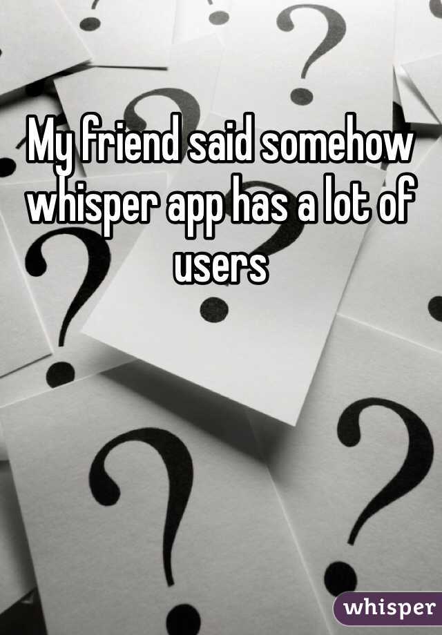 My friend said somehow whisper app has a lot of users