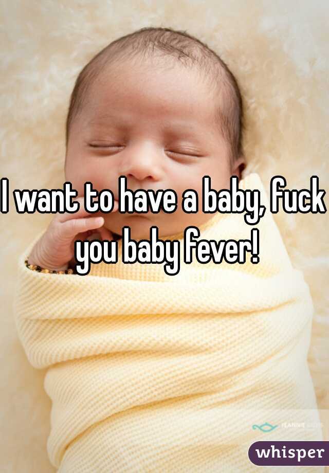 I want to have a baby, fuck you baby fever!