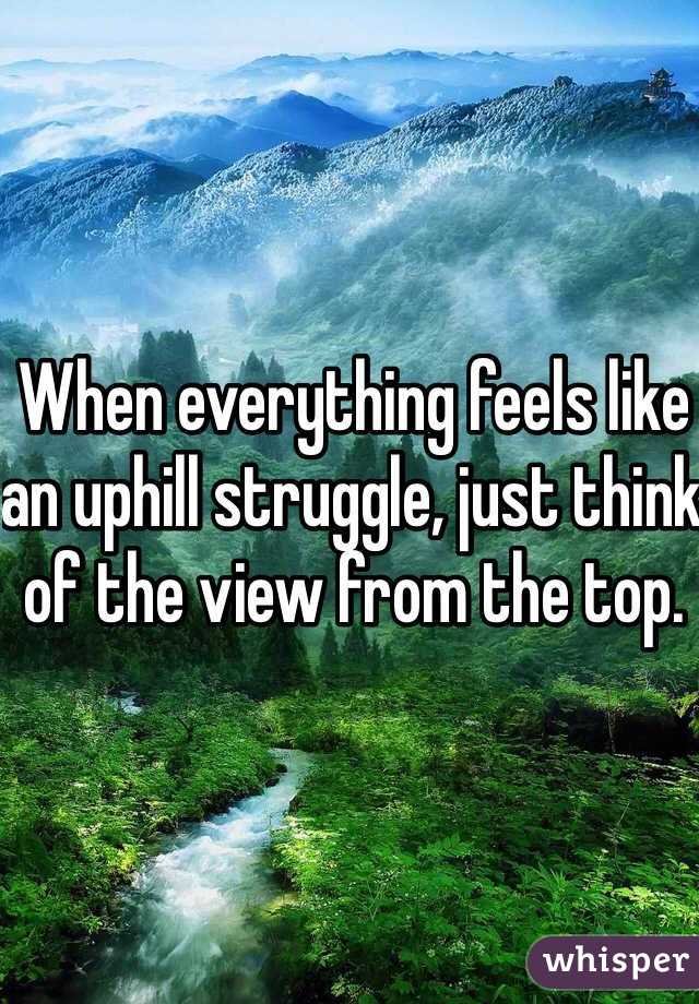When everything feels like an uphill struggle, just think of the view from the top. 