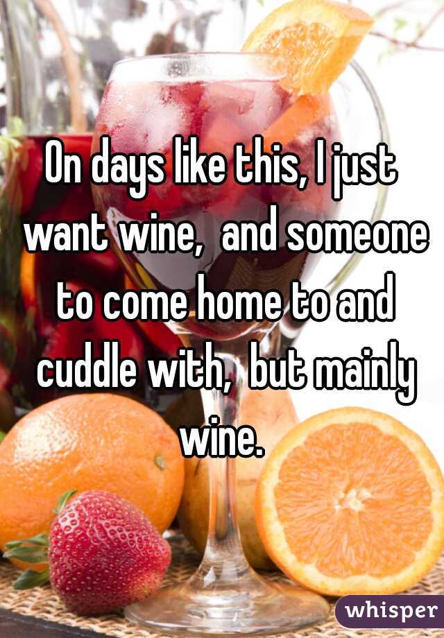 On days like this, I just want wine,  and someone to come home to and cuddle with,  but mainly wine. 