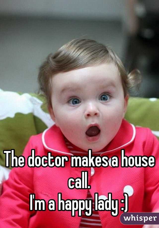 The doctor makes a house call. 
I'm a happy lady :)