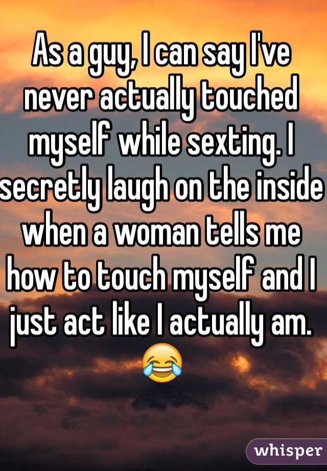 As a guy, I can say I've never actually touched myself while sexting. I secretly laugh on the inside when a woman tells me how to touch myself and I just act like I actually am. 😂