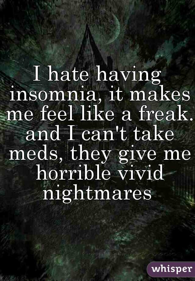 I hate having insomnia, it makes me feel like a freak. and I can't take meds, they give me horrible vivid nightmares 