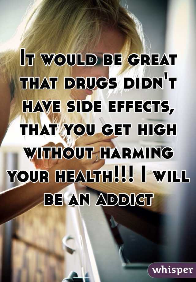 It would be great that drugs didn't have side effects, that you get high without harming your health!!! I will be an addict
