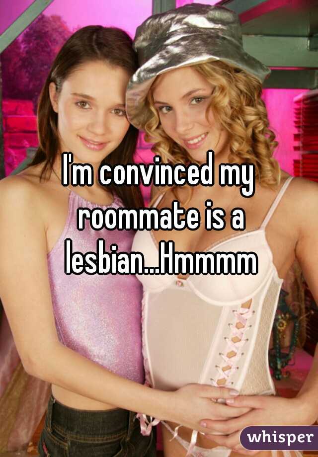 I'm convinced my roommate is a lesbian...Hmmmm