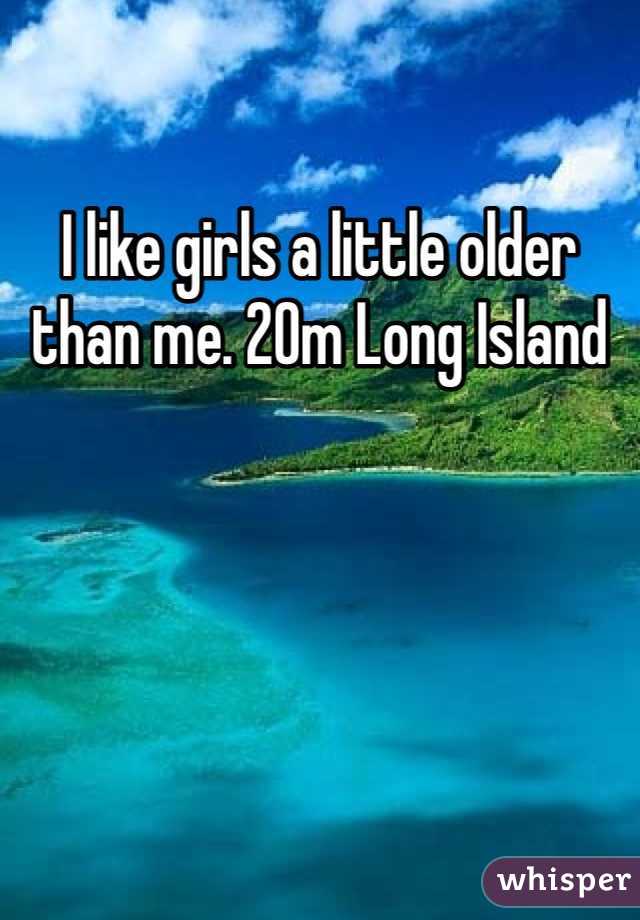 I like girls a little older than me. 20m Long Island 
