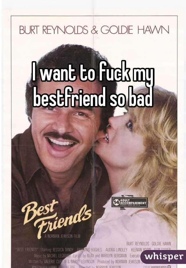 I want to fuck my bestfriend so bad