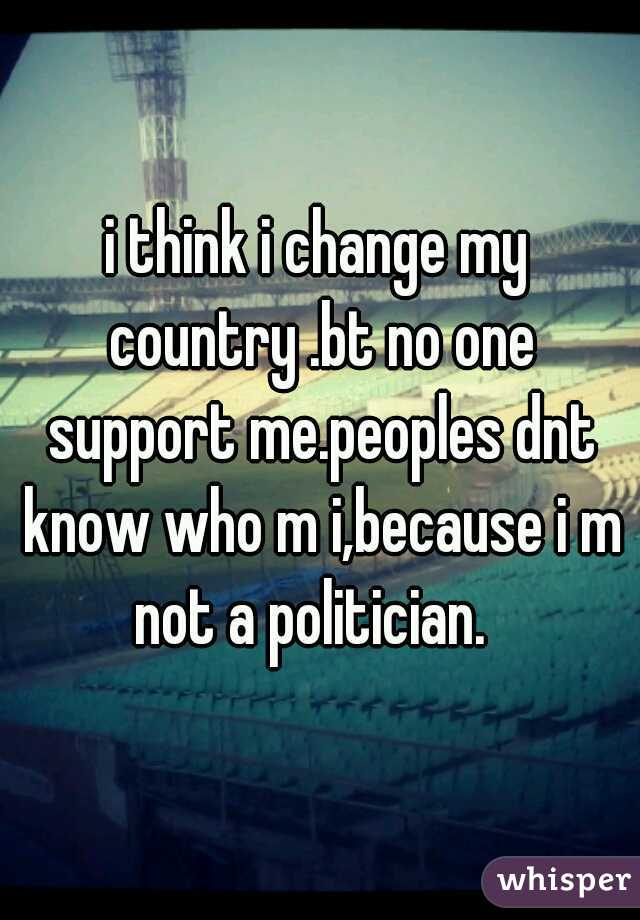 i think i change my country .bt no one support me.peoples dnt know who m i,because i m not a politician.  