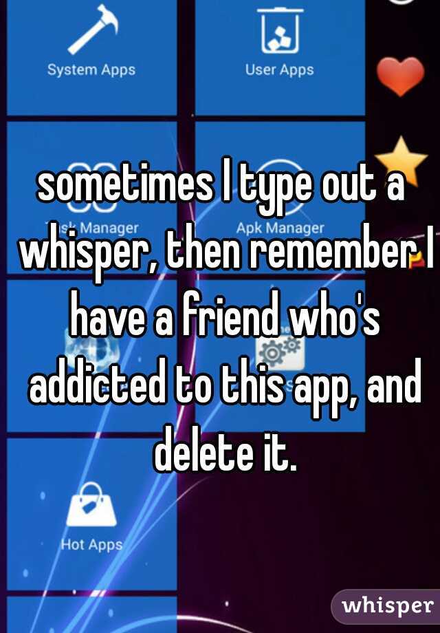 sometimes I type out a whisper, then remember I have a friend who's addicted to this app, and delete it.
