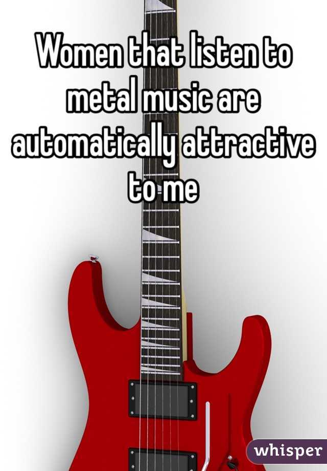 Women that listen to metal music are automatically attractive to me