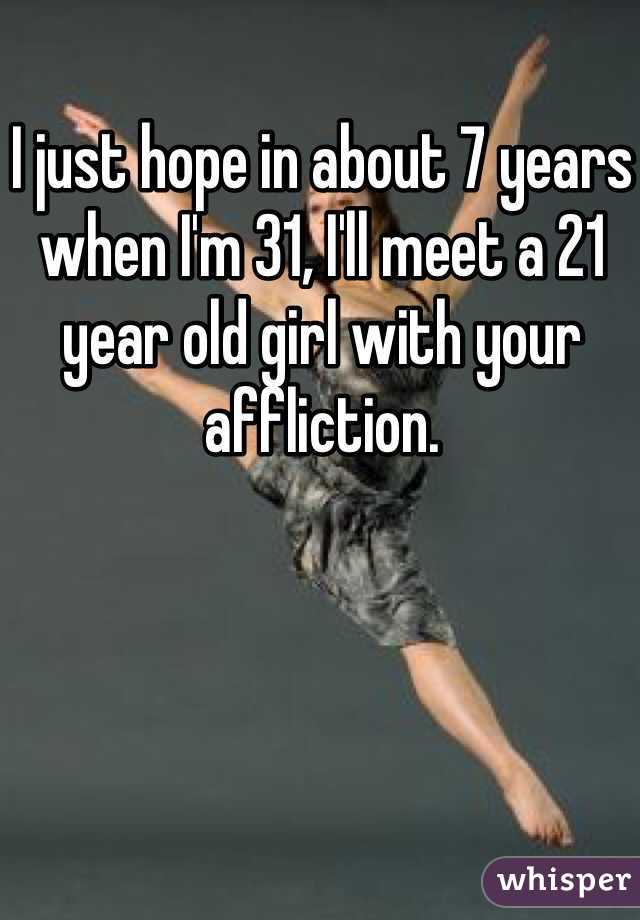 I just hope in about 7 years when I'm 31, I'll meet a 21 year old girl with your affliction.