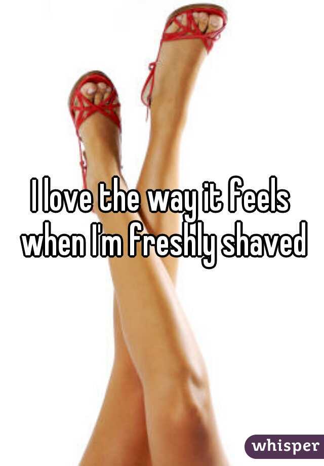 I love the way it feels when I'm freshly shaved